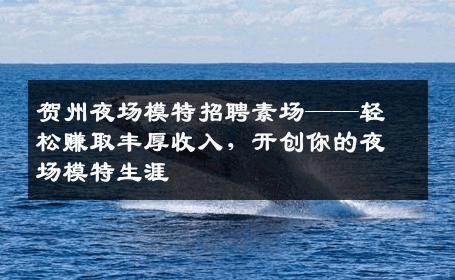 贺州夜场模特招聘素场——轻松赚取丰厚收入，开创你的夜场模特生涯