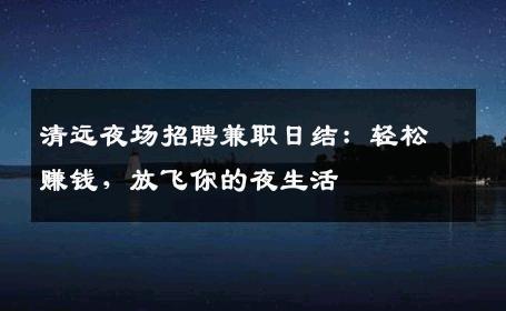 清远夜场招聘兼职日结：轻松赚钱，放飞你的夜生活