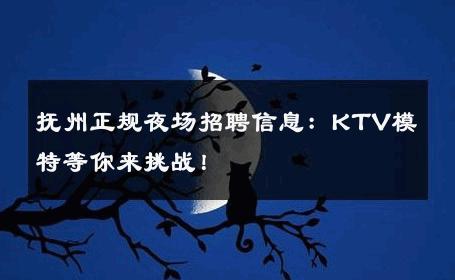 抚州正规夜场招聘信息：KTV模特等你来挑战！