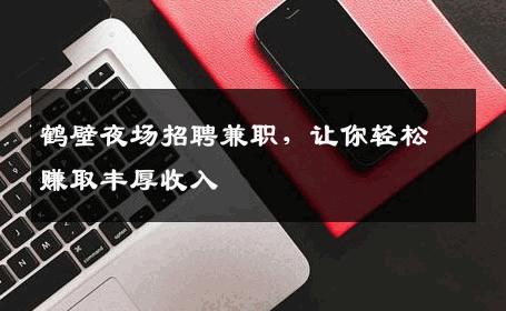 鹤壁夜场招聘兼职，让你轻松赚取丰厚收入