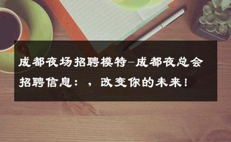 成都夜场招聘模特-成都夜总会招聘信息：，改变你的未来！