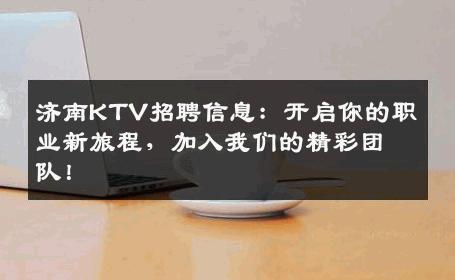 济南KTV招聘信息：开启你的职业新旅程，加入我们的精彩团队！