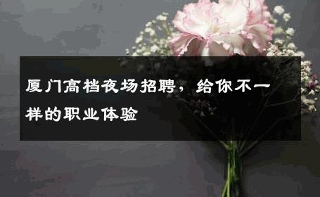 厦门高档夜场招聘，给你不一样的职业体验
