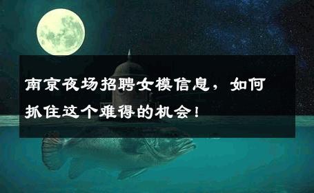 南京夜场招聘女模信息，如何抓住这个难得的机会！