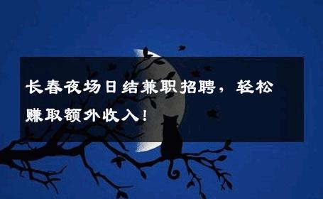 长春夜场日结兼职招聘，轻松赚取额外收入！