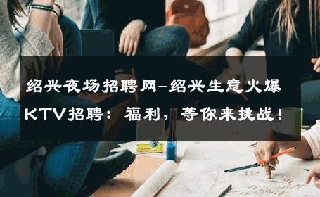 绍兴夜场招聘网-绍兴生意火爆KTV招聘：福利，等你来挑战！