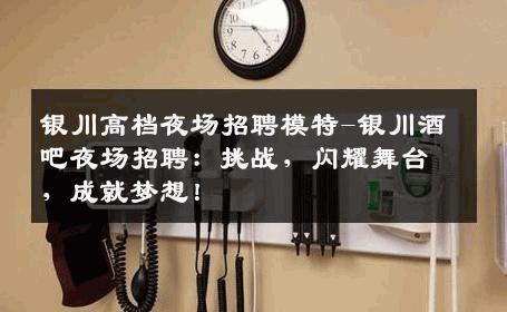 银川高档夜场招聘模特-银川酒吧夜场招聘：挑战，闪耀舞台，成就梦想！