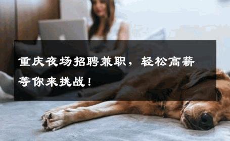 重庆夜场招聘兼职，轻松高薪等你来挑战！