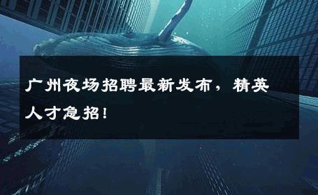 广州夜场招聘最新发布，精英人才急招！