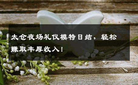 太仓夜场礼仪模特日结，轻松赚取丰厚收入！