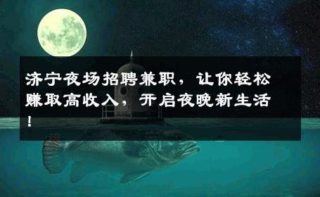 济宁夜场招聘兼职，让你轻松赚取高收入，开启夜晚新生活！