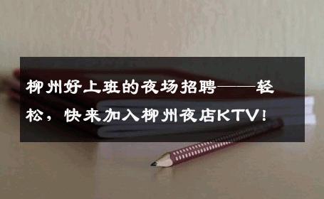 柳州好上班的夜场招聘——轻松，快来加入柳州夜店KTV！