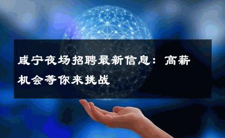 咸宁夜场招聘最新信息：高薪机会等你来挑战
