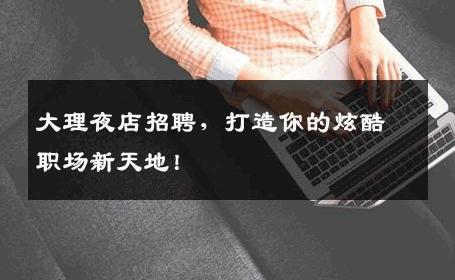 大理夜店招聘，打造你的炫酷职场新天地！