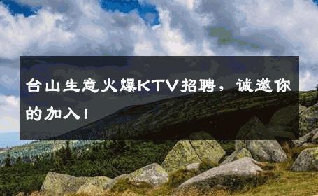 台山生意火爆KTV招聘，诚邀你的加入！