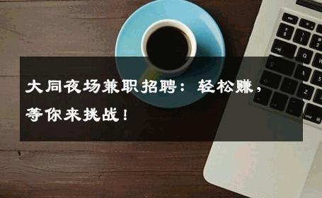 大同夜场兼职招聘：轻松赚，等你来挑战！