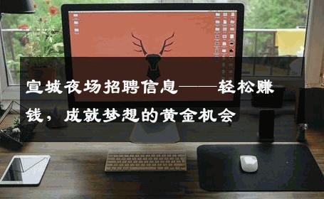 宣城夜场招聘信息——轻松赚钱，成就梦想的黄金机会