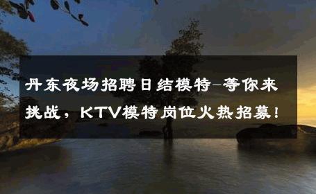 丹东夜场招聘日结模特-等你来挑战，KTV模特岗位火热招募！