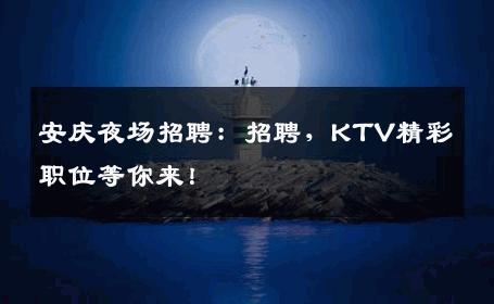 安庆夜场招聘：招聘，KTV精彩职位等你来！