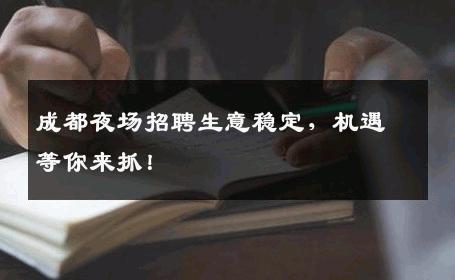成都夜场招聘生意稳定，机遇等你来抓！