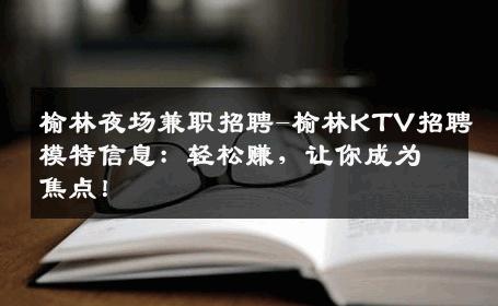 榆林夜场兼职招聘-榆林KTV招聘模特信息：轻松赚，让你成为焦点！