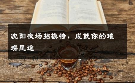 沈阳夜场招模特，成就你的璀璨星途