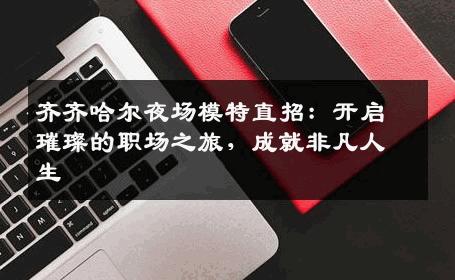 齐齐哈尔夜场模特直招：开启璀璨的职场之旅，成就非凡人生