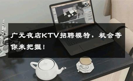 广元夜店KTV招聘模特，机会等你来把握！