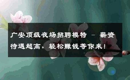 广安顶级夜场招聘模特 - 薪资待遇超高，轻松赚钱等你来！