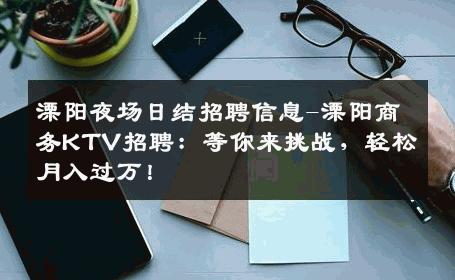 溧阳夜场日结招聘信息-溧阳商务KTV招聘：等你来挑战，轻松月入过万！
