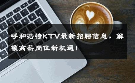 呼和浩特KTV最新招聘信息，解锁高薪岗位新机遇！