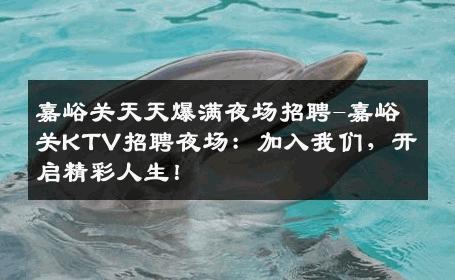 嘉峪关天天爆满夜场招聘-嘉峪关KTV招聘夜场：加入我们，开启精彩人生！