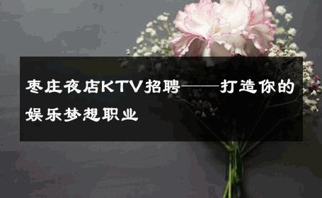 枣庄夜店KTV招聘——打造你的娱乐梦想职业