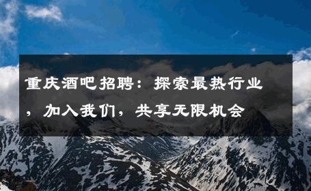 重庆酒吧招聘：探索最热行业，加入我们，共享无限机会