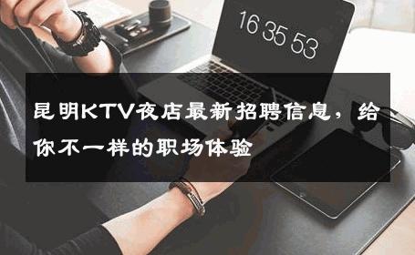 昆明KTV夜店最新招聘信息，给你不一样的职场体验