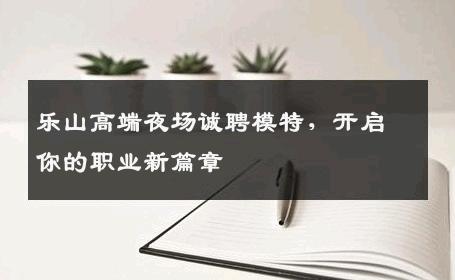 乐山高端夜场诚聘模特，开启你的职业新篇章