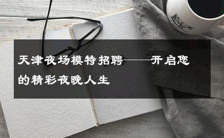 天津夜场模特招聘——开启您的精彩夜晚人生