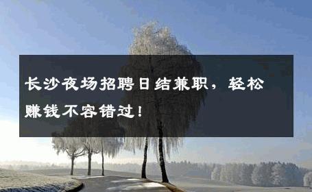 长沙夜场招聘日结兼职，轻松赚钱不容错过！