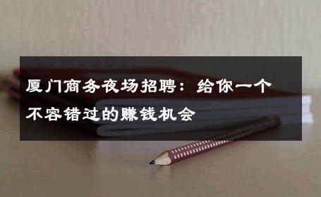 厦门商务夜场招聘：给你一个不容错过的赚钱机会