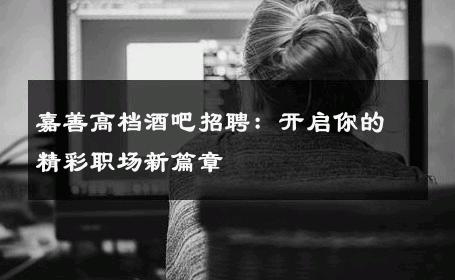 嘉善高档酒吧招聘：开启你的精彩职场新篇章