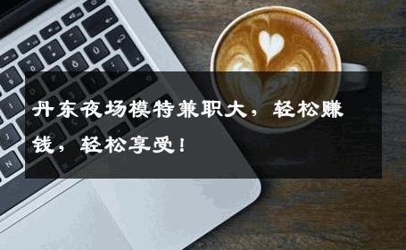 丹东夜场模特兼职大，轻松赚钱，轻松享受！