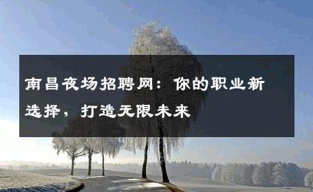 南昌夜场招聘网：你的职业新选择，打造无限未来