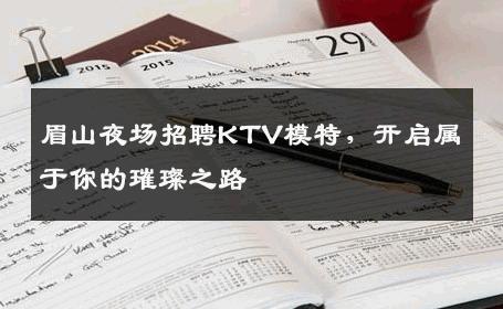 眉山夜场招聘KTV模特，开启属于你的璀璨之路