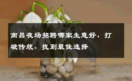 南昌夜场招聘哪家生意好，打破传统，找到最佳选择