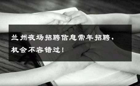 兰州夜场招聘信息常年招聘，机会不容错过！