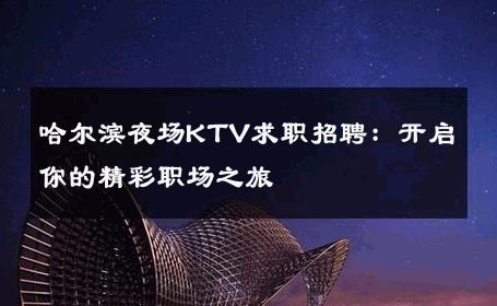 哈尔滨夜场KTV求职招聘：开启你的精彩职场之旅