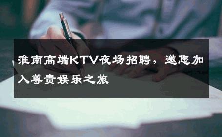 淮南高端KTV夜场招聘，邀您加入尊贵娱乐之旅