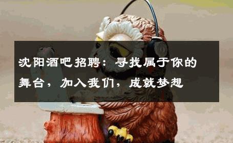 沈阳酒吧招聘：寻找属于你的舞台，加入我们，成就梦想