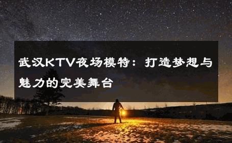 武汉KTV夜场模特：打造梦想与魅力的完美舞台