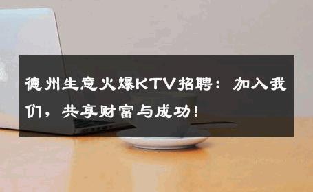 德州生意火爆KTV招聘：加入我们，共享财富与成功！